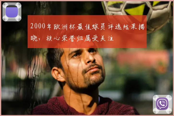 2000年欧洲杯最佳球员评选结果揭晓,核心荣誉归属受关注