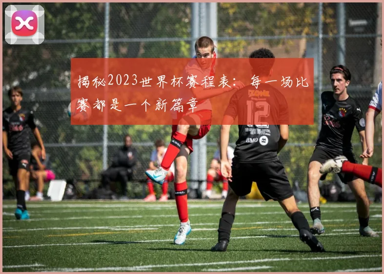 揭秘2023世界杯赛程表：每一场比赛都是一个新篇章