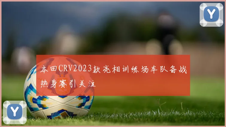 本田CRV2023款亮相训练场车队备战热身赛引关注