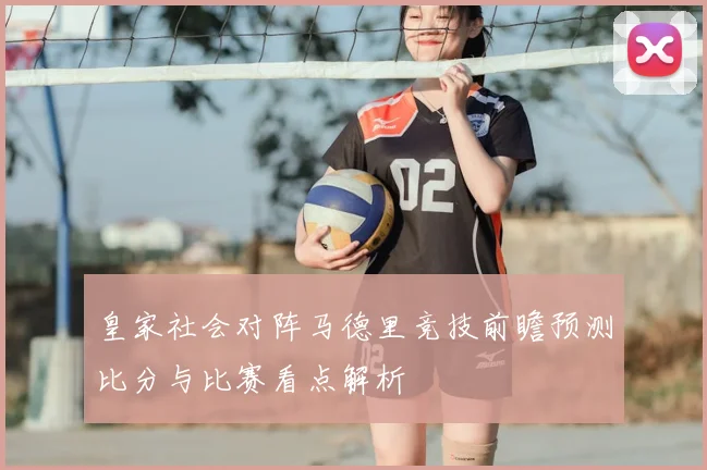 皇家社会对阵马德里竞技前瞻预测比分与比赛看点解析