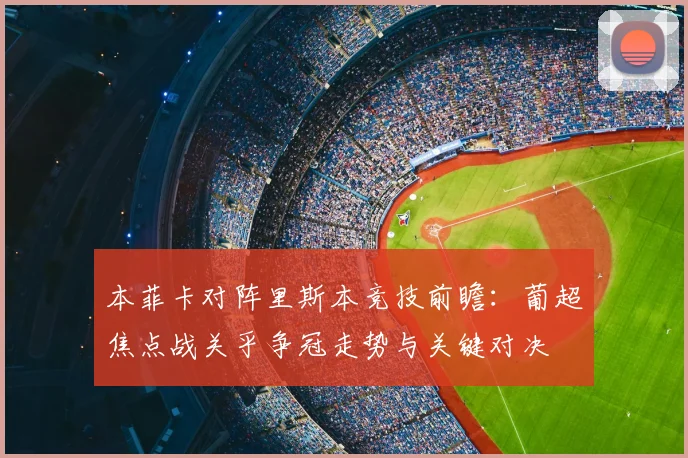 本菲卡对阵里斯本竞技前瞻：葡超焦点战关乎争冠走势与关键对决