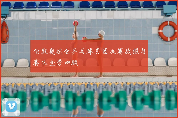 伦敦奥运会乒乓球男团决赛战报与赛况全景回顾