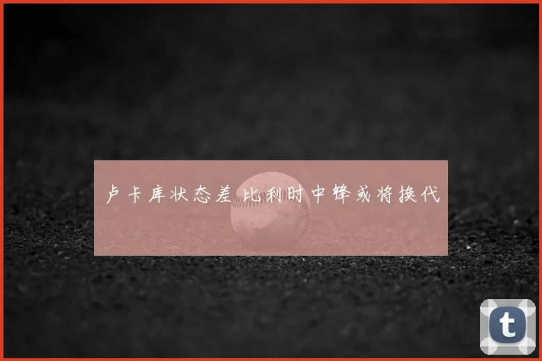 卢卡库状态差 比利时中锋或将换代