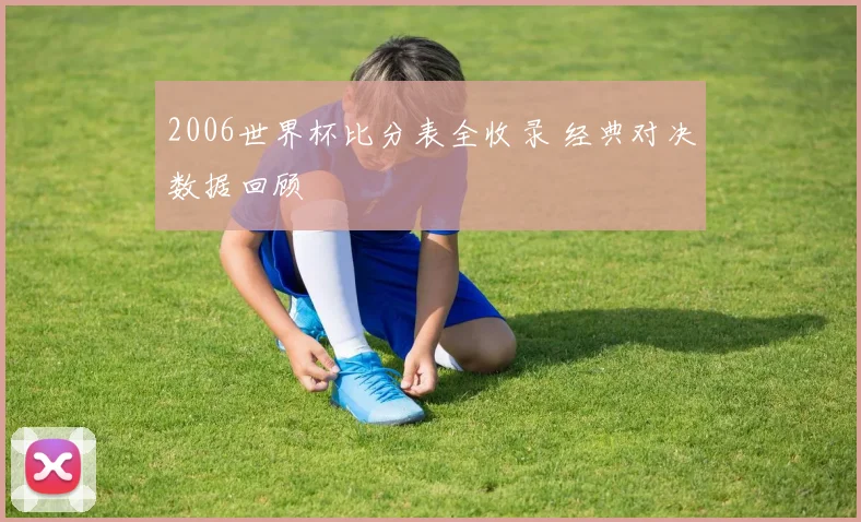 2006世界杯比分表全收录 经典对决数据回顾