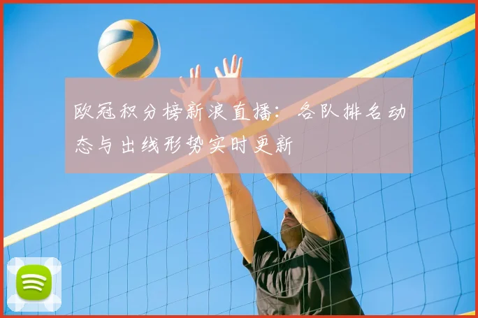 欧冠积分榜新浪直播:各队排名动态与出线形势实时更新