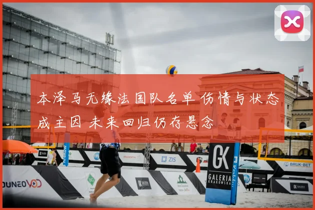 本泽马无缘法国队名单 伤情与状态成主因 未来回归仍存悬念