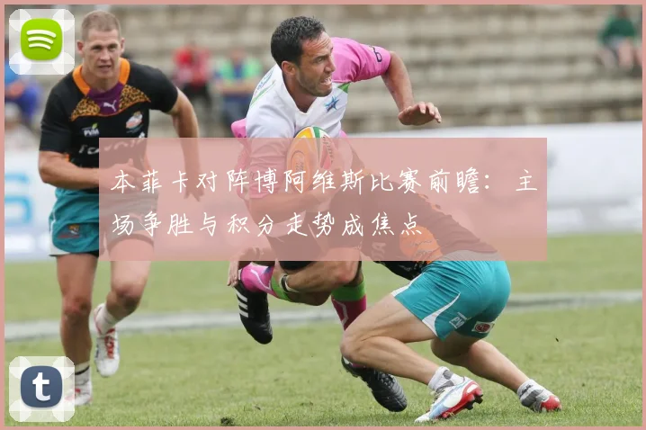 本菲卡对阵博阿维斯比赛前瞻：主场争胜与积分走势成焦点