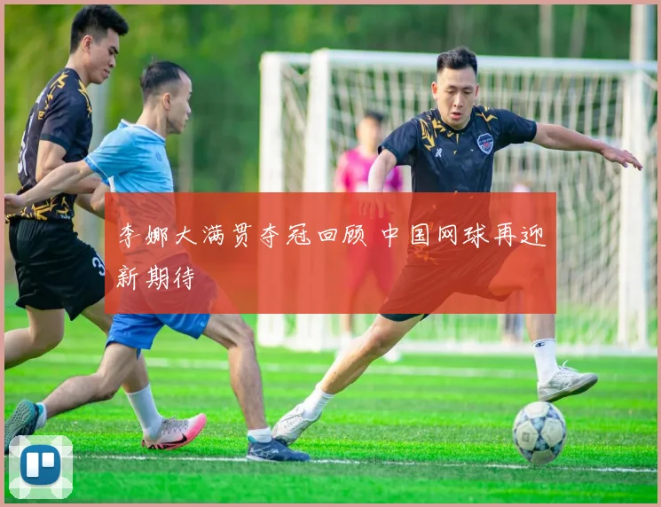 李娜大满贯夺冠回顾 中国网球再迎新期待