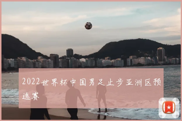 2022世界杯中国男足止步亚洲区预选赛