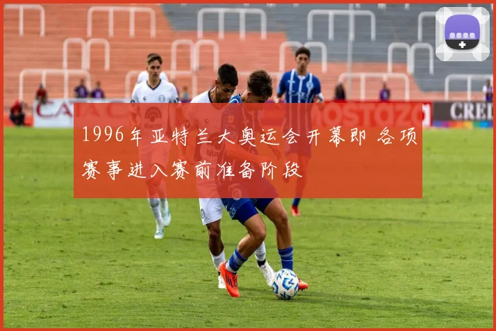1996年亚特兰大奥运会开幕即 各项赛事进入赛前准备阶段