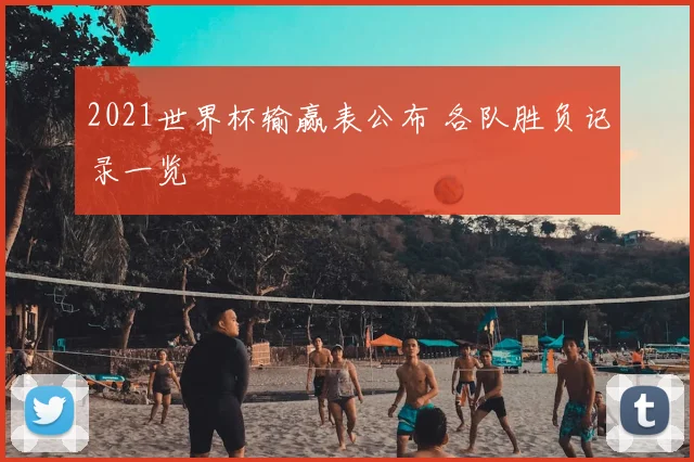 2021世界杯输赢表公布 各队胜负记录一览