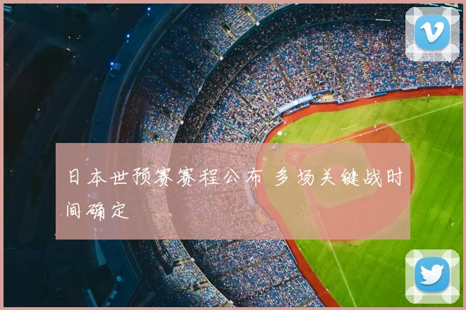 日本世预赛赛程公布 多场关键战时间确定