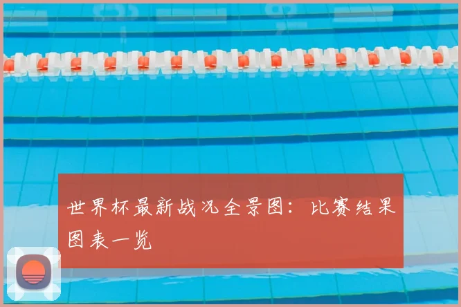 世界杯最新战况全景图:比赛结果图表一览