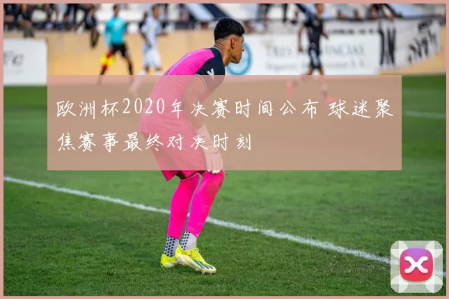 欧洲杯2020年决赛时间公布 球迷聚焦赛事最终对决时刻
