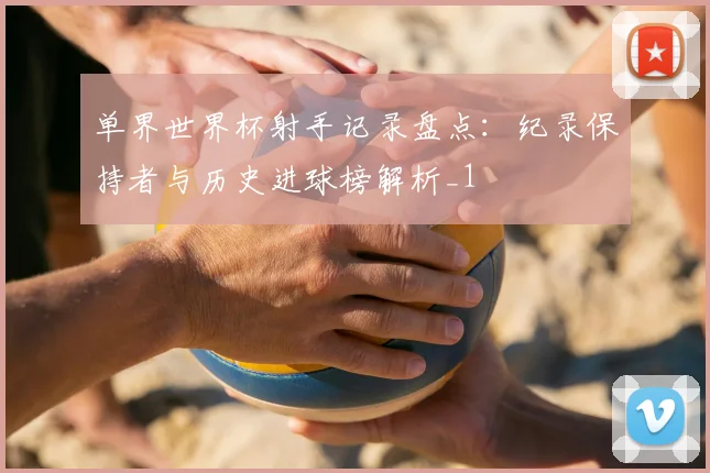 单界世界杯射手记录盘点:纪录保持者与历史进球榜解析_1