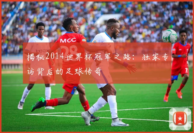 揭秘2014世界杯冠军之路:独家专访背后的足球传奇