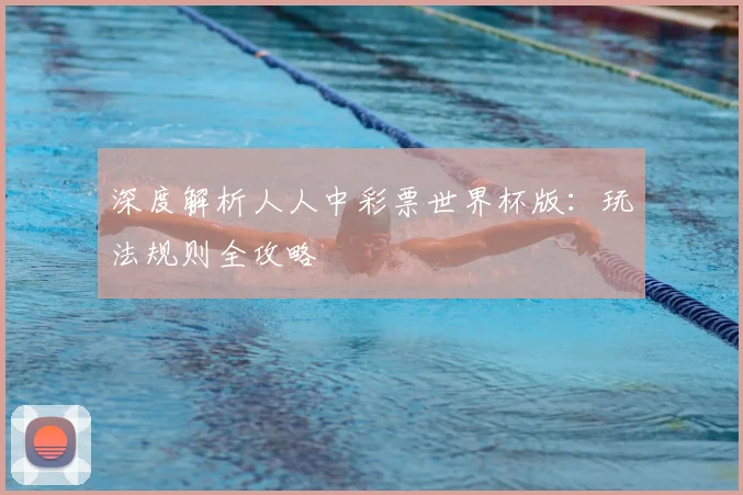 深度解析人人中彩票世界杯版:玩法规则全攻略