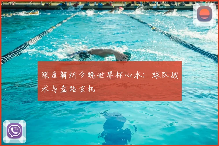 深度解析今晚世界杯心水:球队战术与盘路玄机