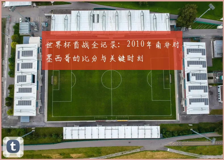 世界杯首战全记录：2010年南非对墨西哥的比分与关键时刻