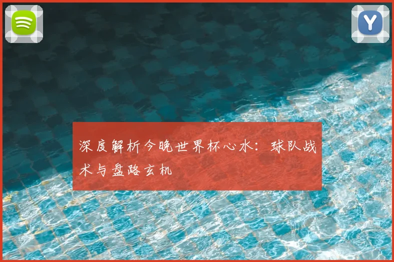 深度解析今晚世界杯心水:球队战术与盘路玄机