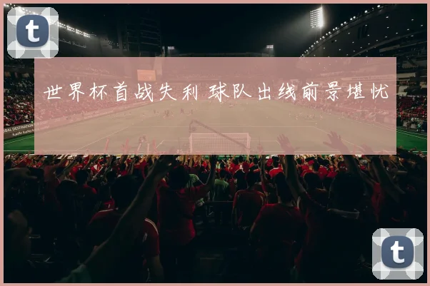 世界杯首战失利 球队出线前景堪忧