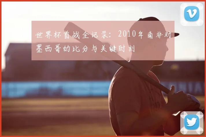 世界杯首战全记录：2010年南非对墨西哥的比分与关键时刻