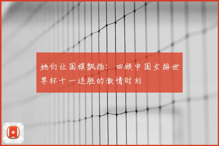 她们让国旗飘扬:回顾中国女排世界杯十一连胜的激情时刻