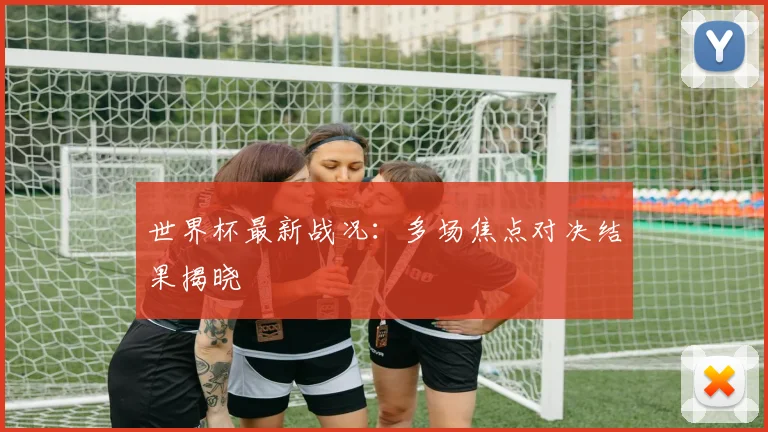 世界杯最新战况:多场焦点对决结果揭晓