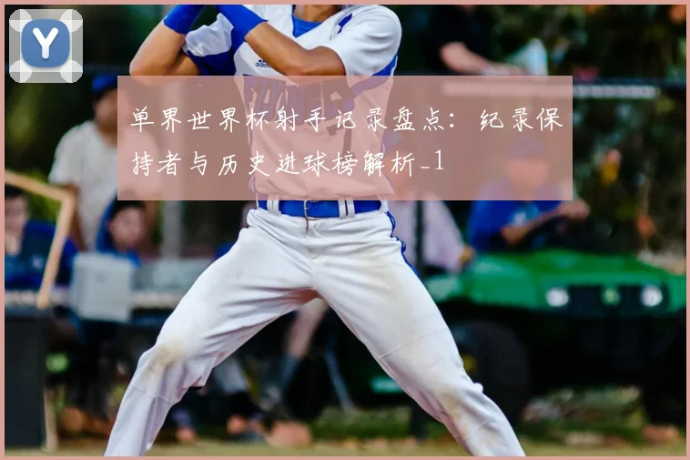 单界世界杯射手记录盘点:纪录保持者与历史进球榜解析_1