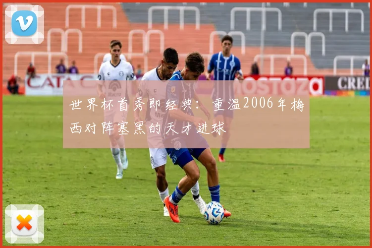 世界杯首秀即经典:重温2006年梅西对阵塞黑的天才进球