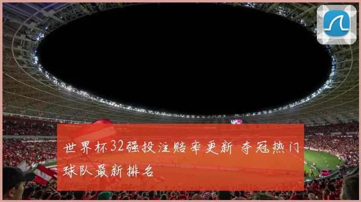 世界杯32强投注赔率更新 夺冠热门球队最新排名