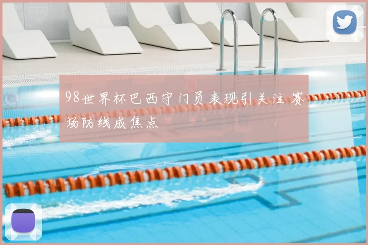 98世界杯巴西守门员表现引关注 赛场防线成焦点