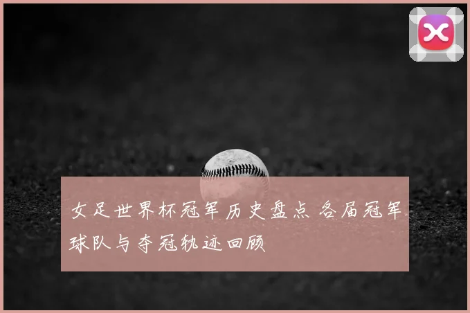 女足世界杯冠军历史盘点 各届冠军球队与夺冠轨迹回顾