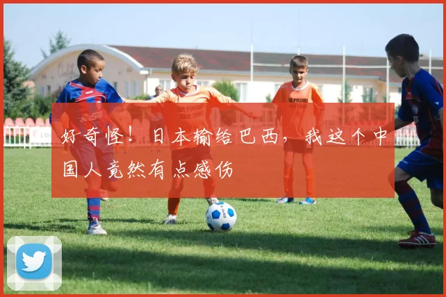 好奇怪!日本输给巴西,我这个中国人竟然有点感伤