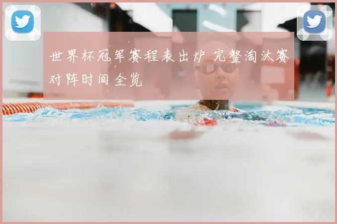 世界杯冠军赛程表出炉 完整淘汰赛对阵时间全览