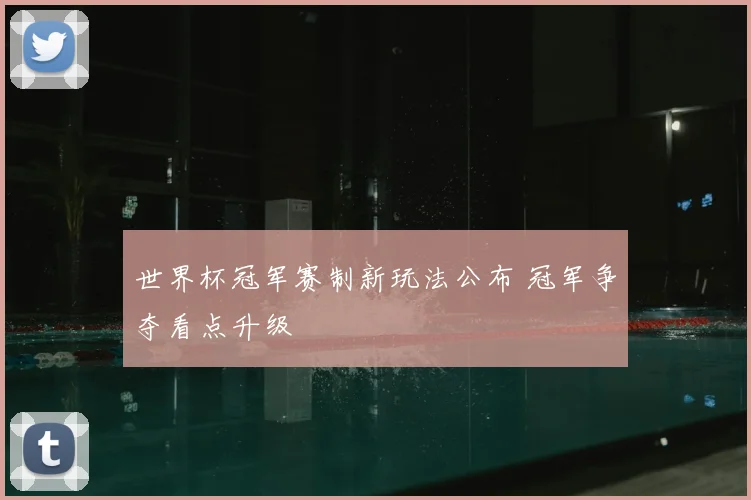 世界杯冠军赛制新玩法公布 冠军争夺看点升级