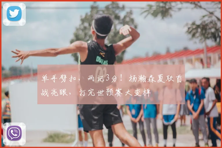 单手劈扣,两记3分!杨瀚森夏联首战亮眼,打完世预赛大变样