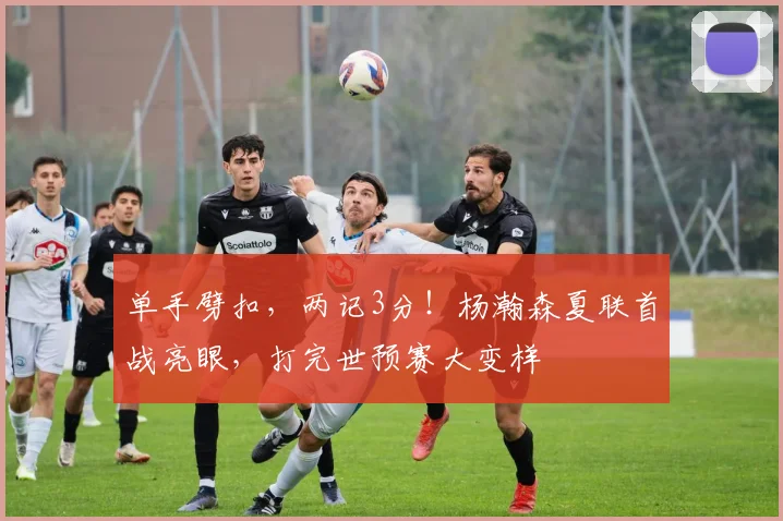 单手劈扣,两记3分!杨瀚森夏联首战亮眼,打完世预赛大变样