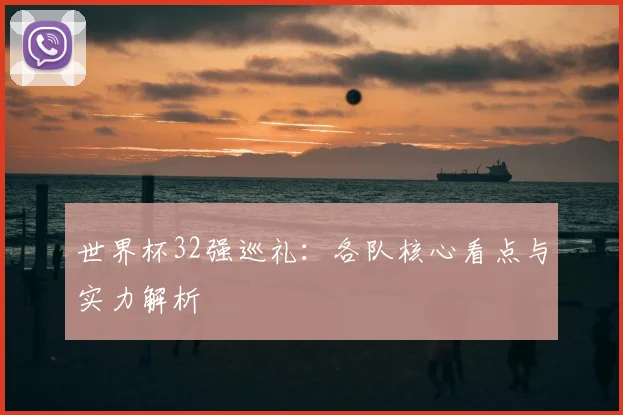 世界杯32强巡礼:各队核心看点与实力解析