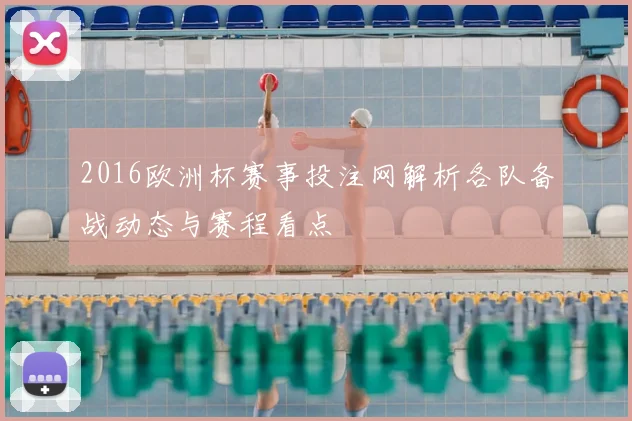 2016欧洲杯赛事投注网解析各队备战动态与赛程看点