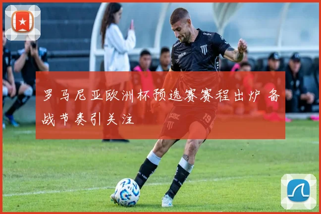 罗马尼亚欧洲杯预选赛赛程出炉 备战节奏引关注
