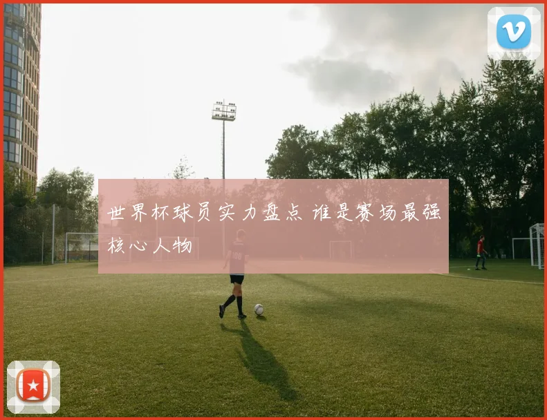 世界杯球员实力盘点 谁是赛场最强核心人物