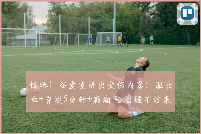 惊魂！谷爱凌讲出受伤内幕：脑出血+昏迷5分钟+癫痫 险些醒不过来