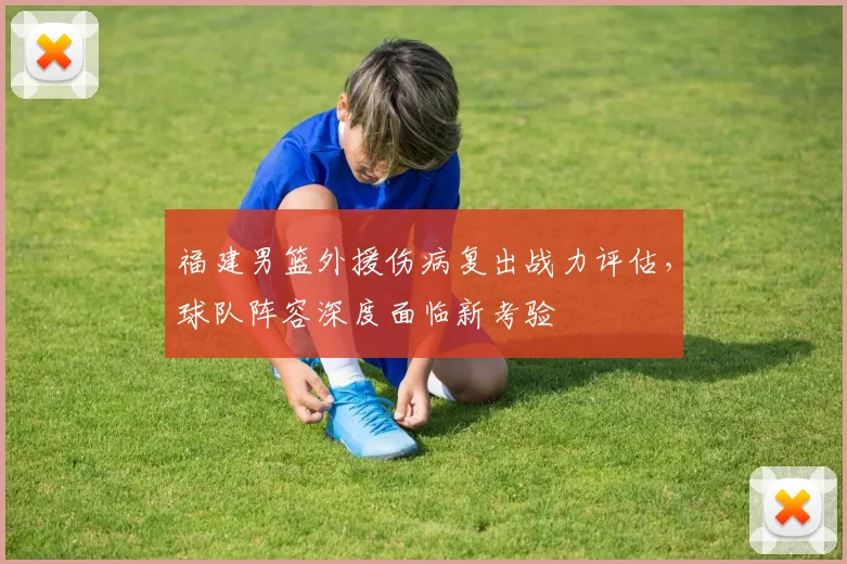 福建男篮外援伤病复出战力评估,球队阵容深度面临新考验