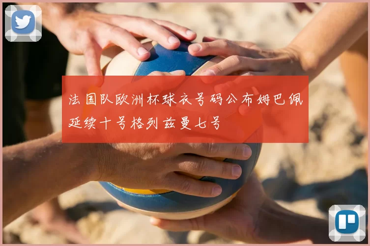法国队欧洲杯球衣号码公布姆巴佩延续十号格列兹曼七号