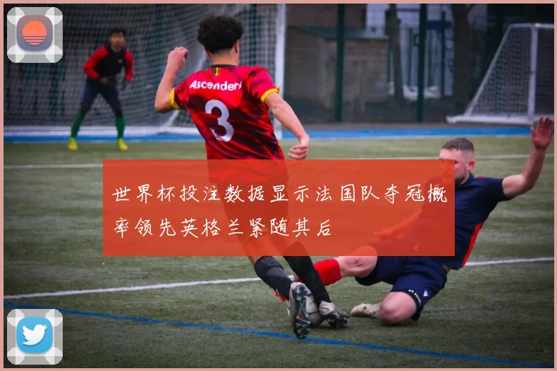 世界杯投注数据显示法国队夺冠概率领先英格兰紧随其后