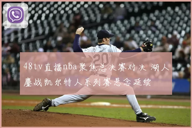 48tv直播nba聚焦总决赛对决 湖人鏖战凯尔特人系列赛悬念延续