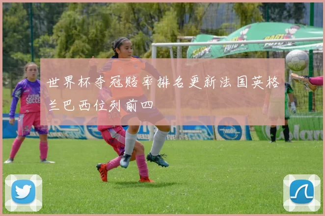 世界杯夺冠赔率排名更新法国英格兰巴西位列前四