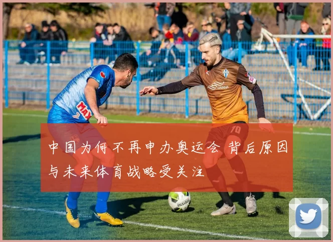 中国为何不再申办奥运会 背后原因与未来体育战略受关注