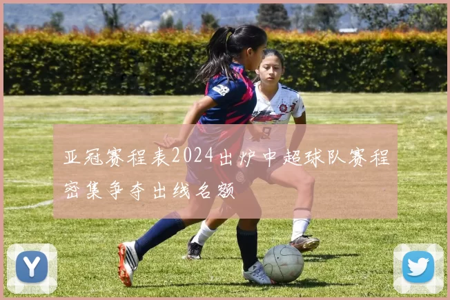 亚冠赛程表2024出炉中超球队赛程密集争夺出线名额